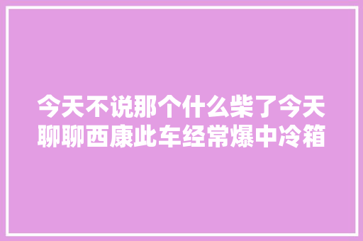 今天不说那个什么柴了今天聊聊西康此车经常爆中冷箱管