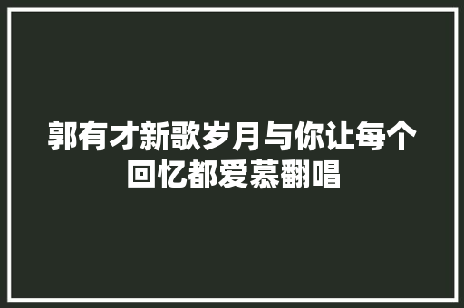 郭有才新歌岁月与你让每个回忆都爱慕翻唱