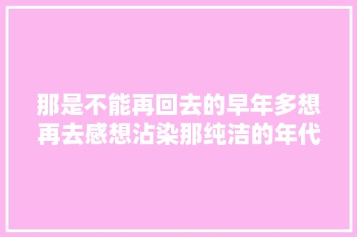 那是不能再回去的早年多想再去感想沾染那纯洁的年代是什么歌歌词介绍
