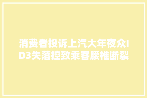 消费者投诉上汽大年夜众ID3失落控致乘客腰椎断裂  完整行车数据提取艰难