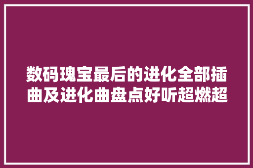 数码瑰宝最后的进化全部插曲及进化曲盘点好听超燃超冲动