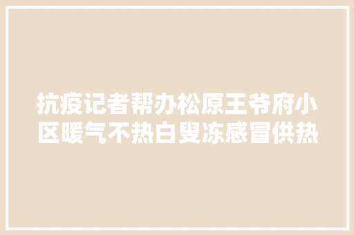 抗疫记者帮办松原王爷府小区暖气不热白叟冻感冒供热站设备故障已修复