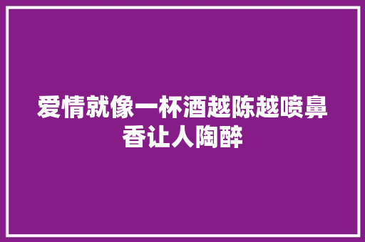 爱情就像一杯酒越陈越喷鼻香让人陶醉