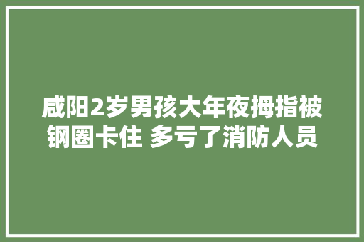 咸阳2岁男孩大年夜拇指被钢圈卡住 多亏了消防人员