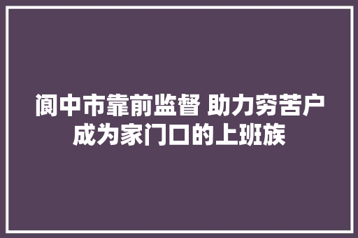 阆中市靠前监督 助力穷苦户成为家门口的上班族