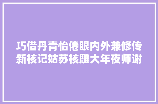 巧借丹青怡倦眼内外兼修传新核记姑苏核雕大年夜师谢伟