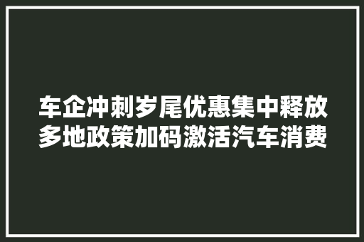 车企冲刺岁尾优惠集中释放多地政策加码激活汽车消费