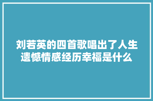 刘若英的四首歌唱出了人生遗憾情感经历幸福是什么