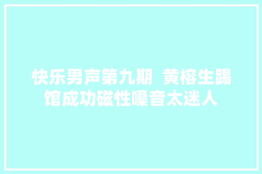 快乐男声第九期  黄榕生踢馆成功磁性嗓音太迷人