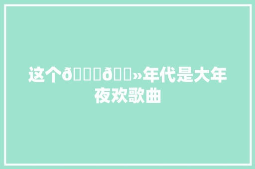 这个👆🏻年代是大年夜欢歌曲