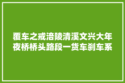 覆车之戒涪陵清溪文兴大年夜桥桥头路段一货车刹车系统故障抵牾触犯对向车辆