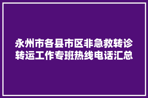 永州市各县市区非急救转诊转运工作专班热线电话汇总 汽车知识