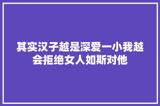 其实汉子越是深爱一小我越会拒绝女人如斯对他
