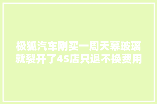 极狐汽车刚买一周天幕玻璃就裂开了4S店只退不换费用自理