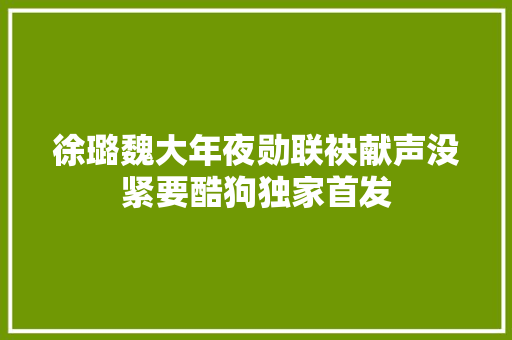 徐璐魏大年夜勋联袂献声没紧要酷狗独家首发