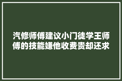 汽修师傅建议小门徒学王师傅的技能嫌他收费贵却还求着他挣钱
