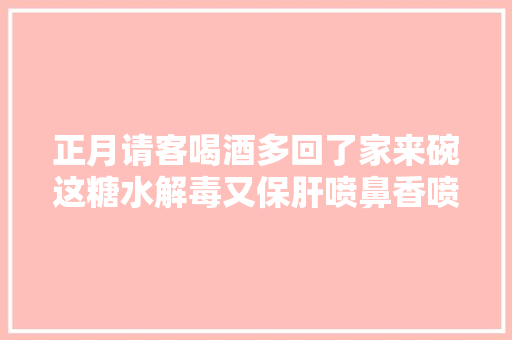 正月请客喝酒多回了家来碗这糖水解毒又保肝喷鼻香喷鼻香甜甜特好喝