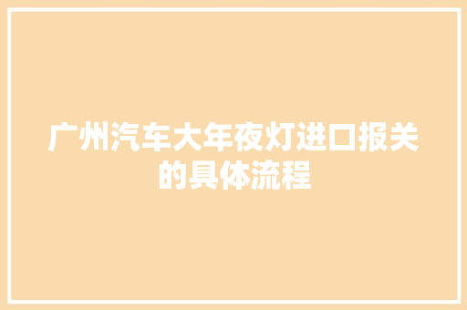 广州汽车大年夜灯进口报关的具体流程