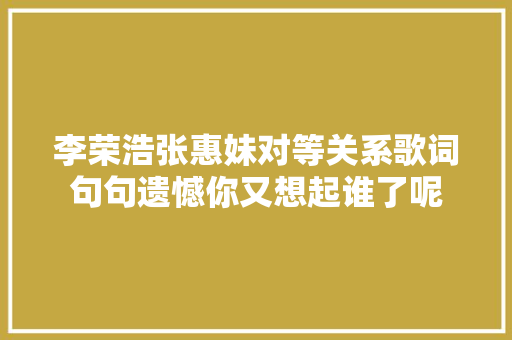 李荣浩张惠妹对等关系歌词句句遗憾你又想起谁了呢