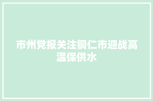 市州党报关注铜仁市迎战高温保供水