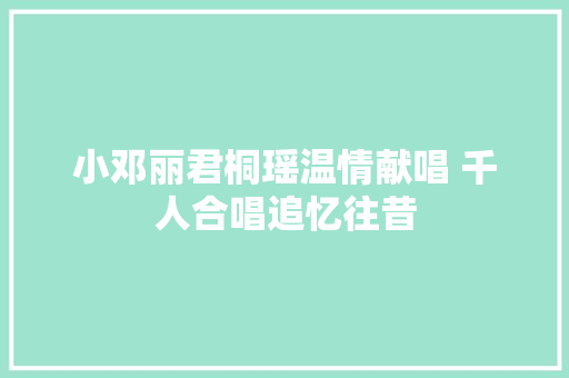 小邓丽君桐瑶温情献唱 千人合唱追忆往昔