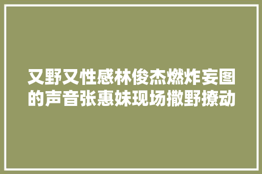 又野又性感林俊杰燃炸妄图的声音张惠妹现场撒野撩动全场