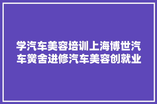 学汽车美容培训上海博世汽车黉舍进修汽车美容创就业有哪些优势