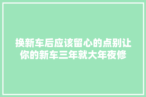 换新车后应该留心的点别让你的新车三年就大年夜修