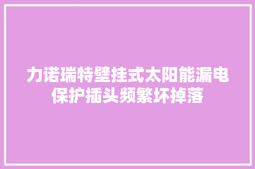 力诺瑞特壁挂式太阳能漏电保护插头频繁坏掉落