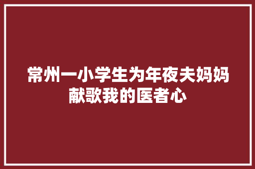 常州一小学生为年夜夫妈妈献歌我的医者心