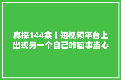 真探144案丨短视频平台上出现另一个自己咋回事当心李鬼号有人受愚10万元