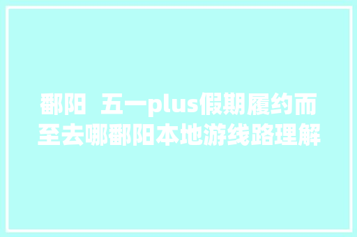 鄱阳  五一plus假期履约而至去哪鄱阳本地游线路理解一下