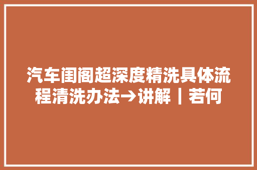 汽车闺阁超深度精洗具体流程清洗办法→讲解｜若何