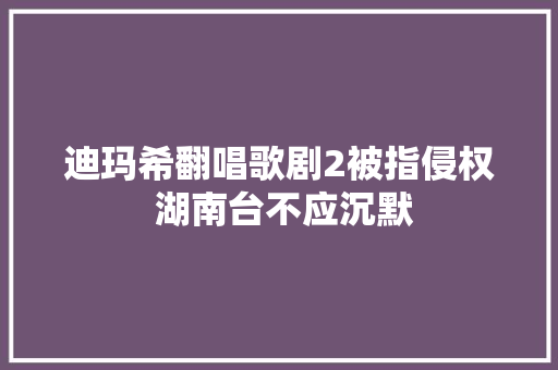 迪玛希翻唱歌剧2被指侵权 湖南台不应沉默