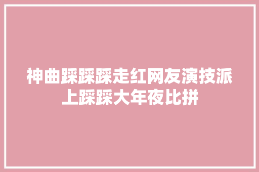 神曲踩踩踩走红网友演技派上踩踩大年夜比拼