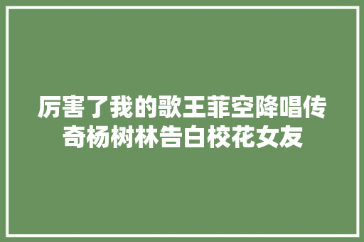 厉害了我的歌王菲空降唱传奇杨树林告白校花女友
