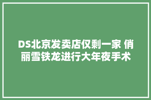 DS北京发卖店仅剩一家 俏丽雪铁龙进行大年夜手术