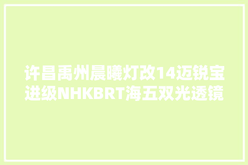 许昌禹州晨曦灯改14迈锐宝进级NHKBRT海五双光透镜