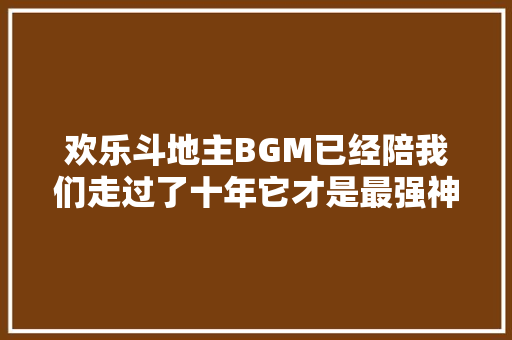 欢乐斗地主BGM已经陪我们走过了十年它才是最强神曲
