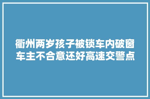 衢州两岁孩子被锁车内破窗车主不合意还好高速交警点子多