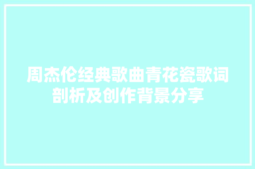 周杰伦经典歌曲青花瓷歌词剖析及创作背景分享