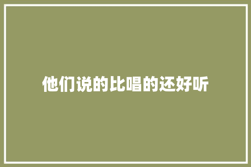 他们说的比唱的还好听