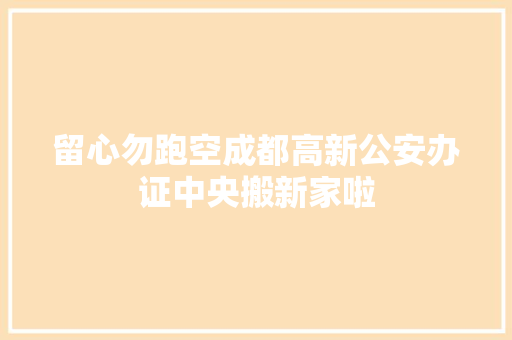 留心勿跑空成都高新公安办证中央搬新家啦