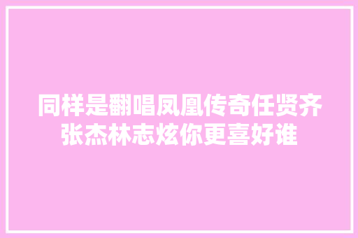同样是翻唱凤凰传奇任贤齐张杰林志炫你更喜好谁