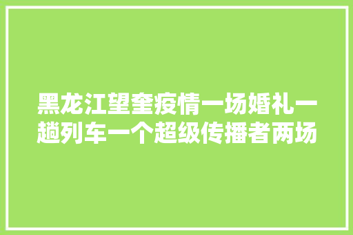 黑龙江望奎疫情一场婚礼一趟列车一个超级传播者两场摄生培训