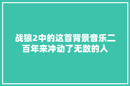 战狼2中的这首背景音乐二百年来冲动了无数的人