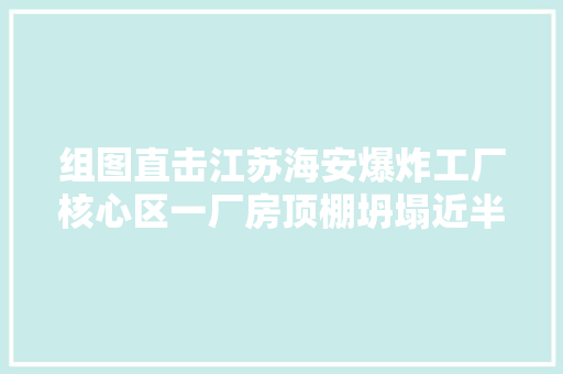 组图直击江苏海安爆炸工厂核心区一厂房顶棚坍塌近半另有车间设备仍在运转