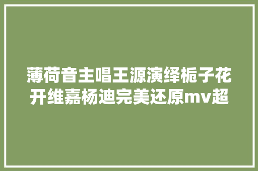 薄荷音主唱王源演绎栀子花开维嘉杨迪完美还原mv超抢戏
