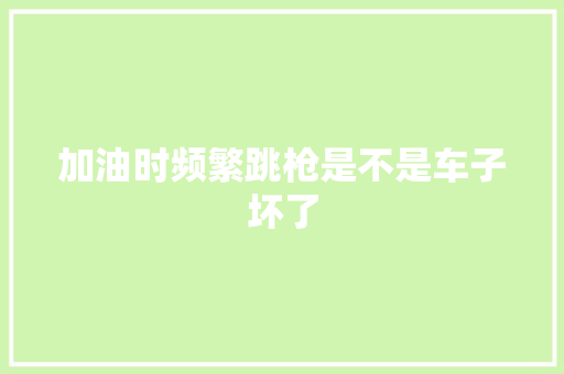 加油时频繁跳枪是不是车子坏了