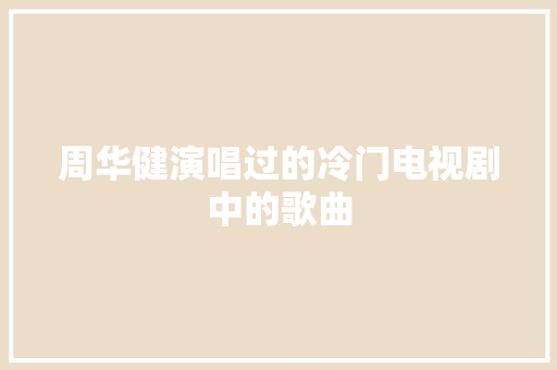 周华健演唱过的冷门电视剧中的歌曲